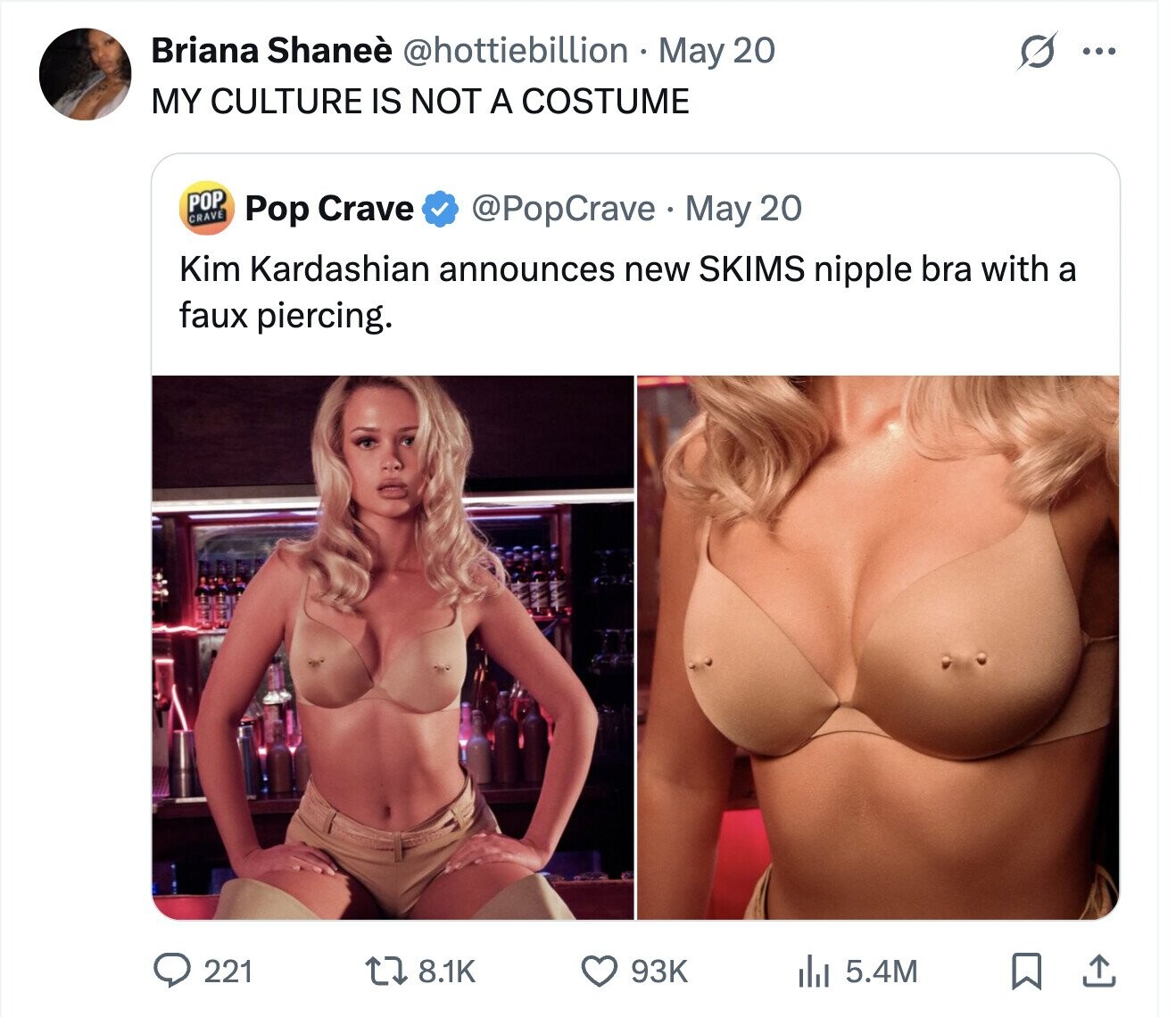Briana Shaneè @hottiebillion May 20 ... MY CULTURE IS NOT A COSTUME POP CRAVE @PopCrave May 20 Pop Crave Kim Kardashian announces new SKIMS nipple bra with a faux piercing. 8.1K 221 93K del 5.4M