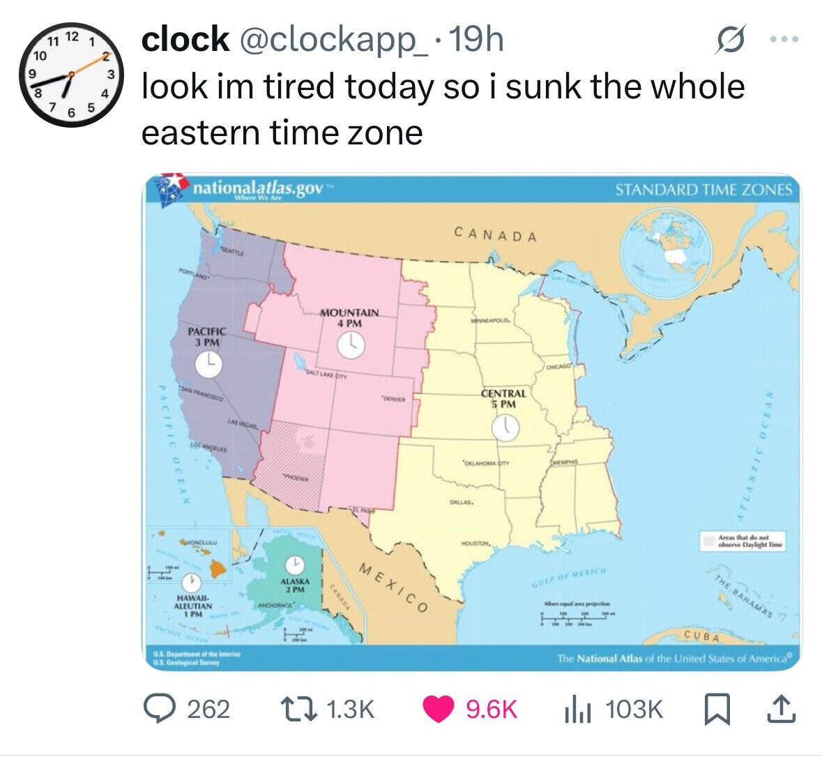 11 12 1 clock @clockapp_ 19h ... 10 2 9 3 8 4 look im tired today so i sunk the whole 7 5 6 eastern time zone nationalatlas.gov Where We STANDARD TIME ZONES Auru CANADA SEATTLE PORTLAND MOUNTAIN MINNEAPOLIS. 4 PM PACIFIC 3 PM L CHICAGO SALT LAKE CITY PACIFIC OCEAN SAN FRANCISCO CENTRAL *DENVER S PM LAS VEGAS, LOS ANGELES *OKLAHOMA CITY MEMPHIS DALLAS. PAGE ATLANTIC OCEAN BURLE Areas that do not HONOLULU HOUSTON, observe Daylight Time PACIFIC KEEAS L MEXICO THE,BAHAMAS - L ALASKA CANADA GULF OF MEXICO 2 PM HAWAII- Albert espual area projection ALEUTIAN ANCHORAGE 1PM - 