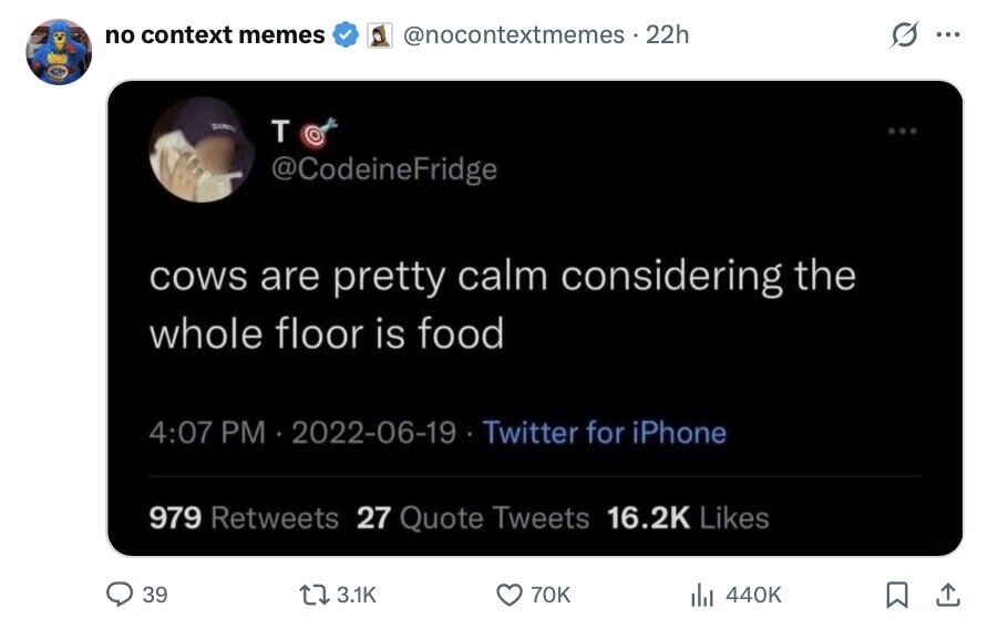 no context memes S @nocontextmemes 22h ... S T ... @CodeineFridge cows are pretty calm considering the whole floor is food 4:07 PM 2022-06-19 Twitter for iPhone 979 Retweets 27 Quote Tweets 16.2K Likes 39 3.1K 70K del 440K