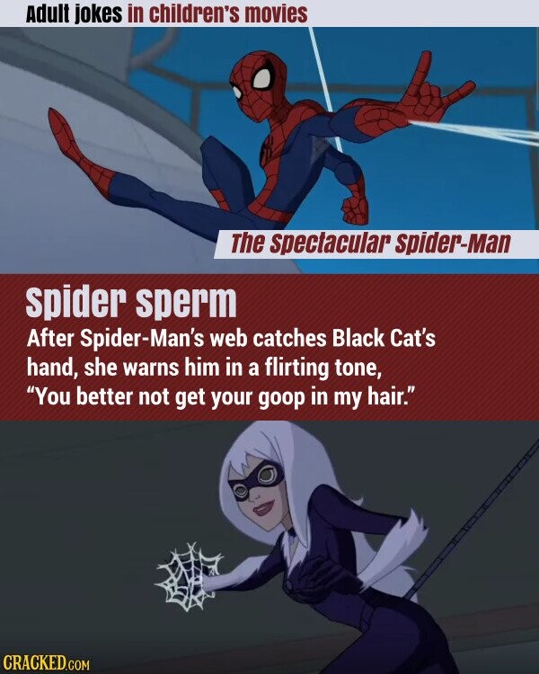 Adult jokes in children's movies The spectacular spider-Man spider sperm After Spider-Man's web catches Black Cat's hand, she warns him in a flirting tone, You better not get your goop in my hair. CRACKED.COM