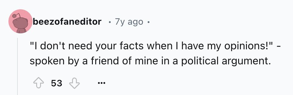 beezofaneditor 7y ago e I don't need your facts when I have my opinions! - spoken by a friend of mine in a political argument. 53 ...