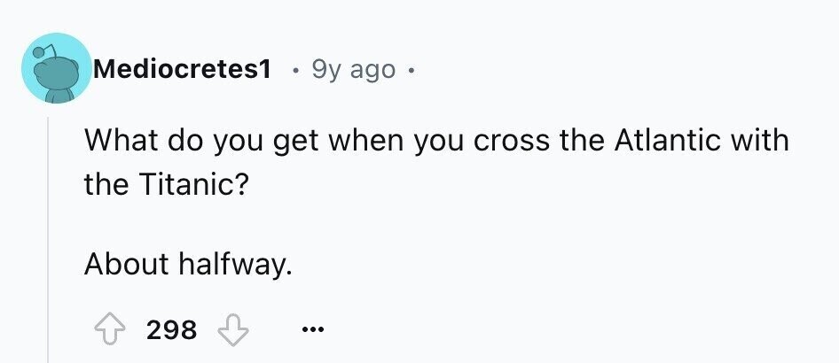 Mediocretes1 9y ago What do you get when you cross the Atlantic with the Titanic? About halfway. 298 ...