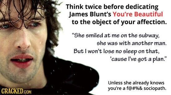 Think twice before dedicating James Blunt's You're Beautiful to the object of your affection. She smiled at me on the subway, she was with another man. But I won't lose no sleep on that, 'cause I've got a plan. Unless she already knows you're a f@#%& sociopath. CRACKED.COM