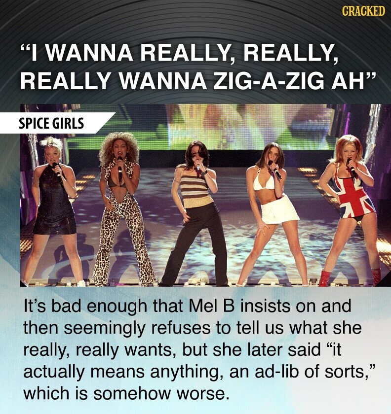 CRACKED I WANNA REALLY, REALLY, REALLY WANNA ZIG-A-ZIG AH SPICE GIRLS It's bad enough that Mel В insists on and then seemingly refuses to tell us what she really, really wants, but she later said it actually means anything, an ad-lib of sorts, which is somehow worse.