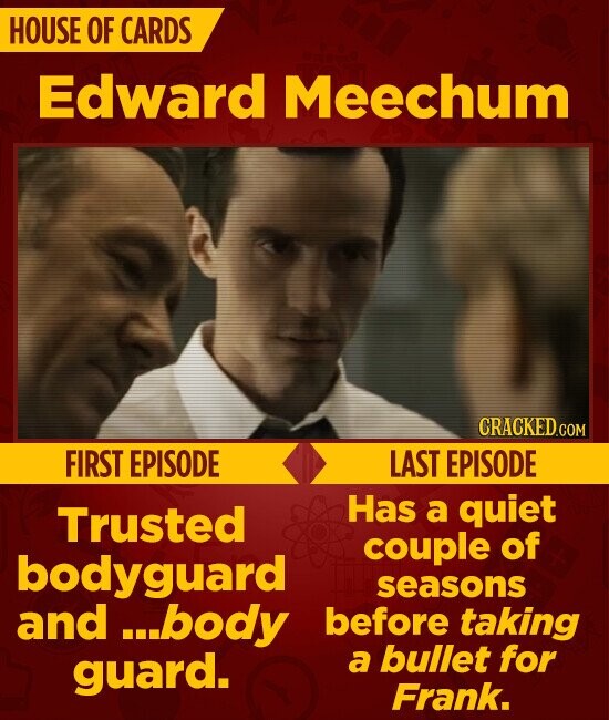 HOUSE OF CARDS Edward Meechum CRACKED.COM FIRST EPISODE LAST EPISODE Has a quiet Trusted couple of bodyguard seasons and ...body before taking a bullet for guard. Frank.