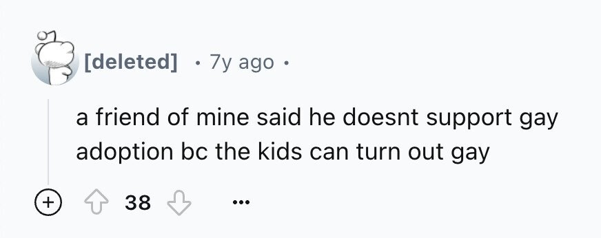 : 7y ago a friend of mine said he doesnt support gay adoption bc the kids can turn out gay + 38 ...