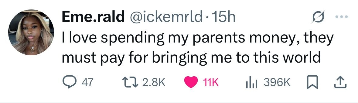 Eme.rald @ickemrld 15h I love spending my parents money, they must pay for bringing me to this world 47 2.8K 11K 396K 