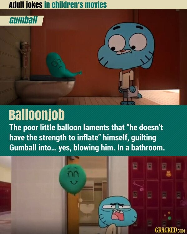 Adult jokes in children's movies Gumball Balloonjob The poor little balloon laments that he doesn't have the strength to inflate himself, guilting Gumball into... yes, blowing him. In a bathroom. CRACKED.COM
