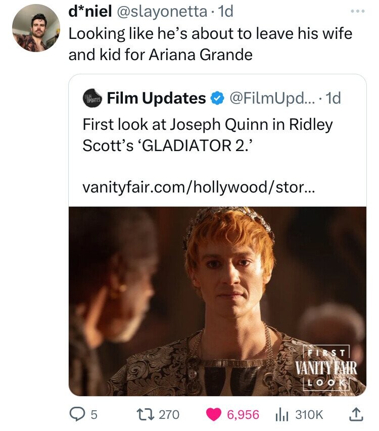 d*niel @slayonetta 1d Looking like he's about to leave his wife and kid for Ariana Grande FILM UPDATES Film Updates @FilmUpd... 1d First look at Joseph Quinn in Ridley Scott's 'GLADIATOR 2.' vanityfair.com/hollywood/stor... FIRST VANITYFAR LOOK 5 270 6,956 310K