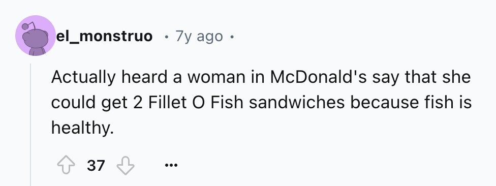 el_monstruo 7y ago e Actually heard a woman in McDonald's say that she could get 2 Fillet o Fish sandwiches because fish is healthy. 37 ...