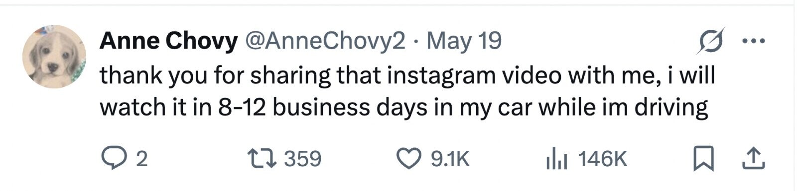 Anne Chovy @AnneChovy2. May 19 thank you for sharing that instagram video with me, i will watch it in 8-12 business days in my car while im driving 2 359 9.1K 146K