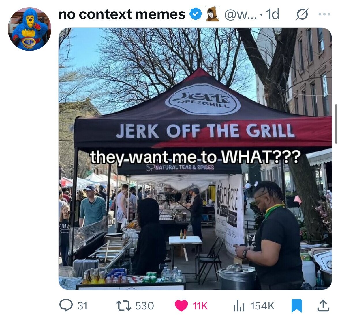 no context memes @W....1d s ... Jerk JERK OFF THE GRILL they-want me to WHAT??? SPNATURAL TEAS & SPICES MORNING PROFE HEADS FOR in eam 530 31 11K 154K 