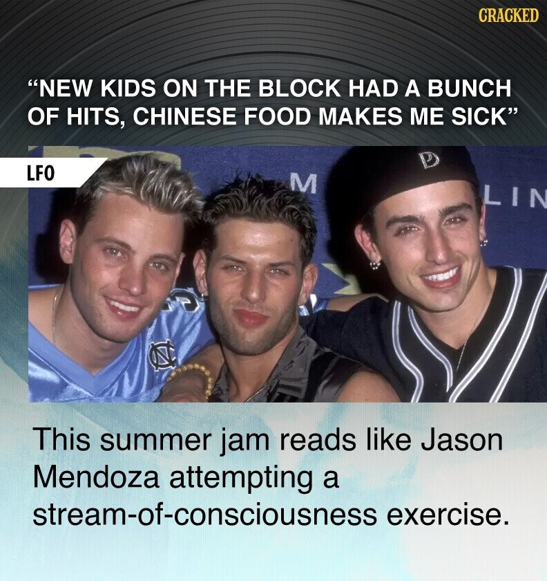 CRACKED NEW KIDS ON THE BLOCK HAD A BUNCH OF HITS, CHINESE FOOD MAKES ME SICK ه LFO M LIN This summer jam reads like Jason Mendoza attempting a stream-of-consciousness exercise.
