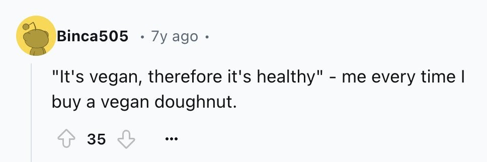 Binca505 e 7y ago 0 It's vegan, therefore it's healthy - me every time I buy a vegan doughnut. 35 ...