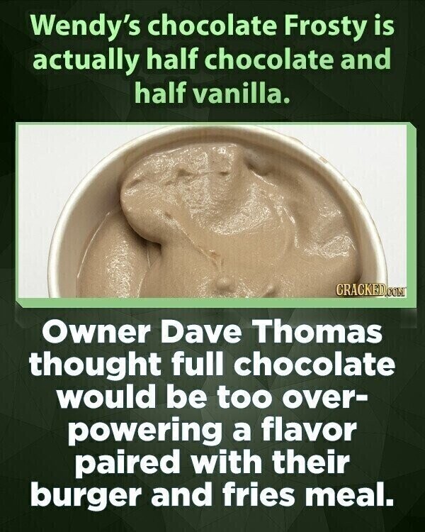 Wendy's chocolate Frosty is actually half chocolate and half vanilla. CRACKED.COM Owner Dave Thomas thought full chocolate would be too over- powering a flavor paired with their burger and fries meal.