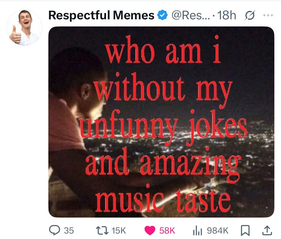 Respectful Memes @Res... 18h O ... who am i without my unfunny jokes and amazing music taste 35 15K 58K 984K 