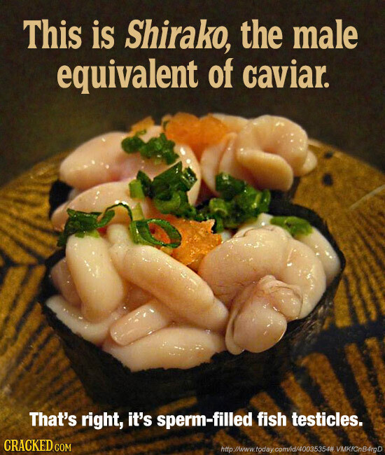This is Shirako, the male equivalent of caviar. That's right, it's sperm-filled fish testicles. CRACKED.COM http://www.today com/id/40035354# VMKfCnB4rgD