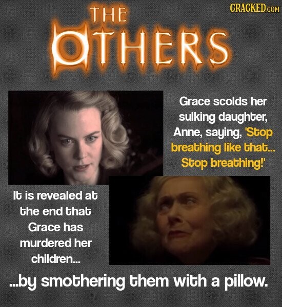 CRACKED.COM THE OTHERS Grace scolds her sulking daughter, Anne, saying, 'Stop breathing like that... Stop breathing!' It is revealed at the end that Grace has murdered her children... ...by smothering them with a pillow.