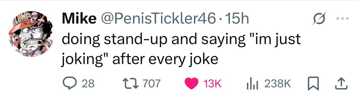 GLUMP Mike @PenisTickler46-15h doing stand-up and saying im just joking after every joke 28 707 13K 238K 