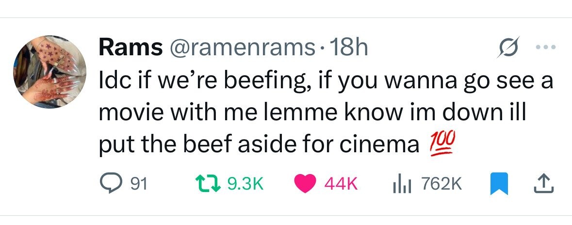 Rams @ramenrams-18h Idc if we're beefing, if you wanna go see a movie with me lemme know im down ill 100 put the beef aside for cinema 91 9.3K 44K del 762K 