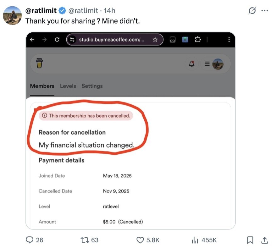@ratlimit @ratlimit 14h G ... Thank you for sharing? Mine didn't. studio.buymeacoffee.com/... Members Levels Settings This membership has been cancelled. Reason for cancellation My financial situation changed. Payment details Joined Date May 18, 2025 Cancelled Date Nov 9, 2025 Level ratlevel Amount $5.00 (Cancelled) 26 63 5.8K 455K 