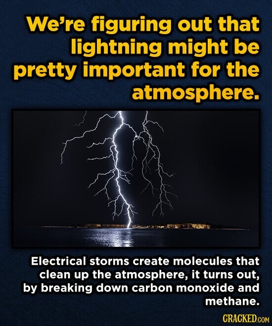 We're figuring out that lightning might be pretty important for the atmosphere. Electrical storms create molecules that clean up the atmosphere, it turns out, by breaking down carbon monoxide and methane. CRACKED.COM