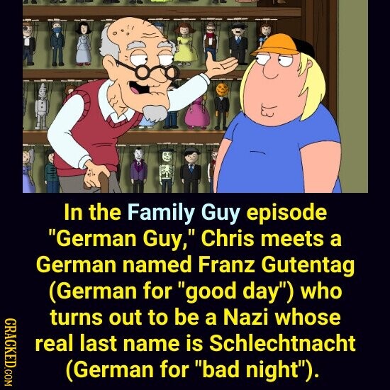In the Family Guy episode German Guy, Chris meets a German named Franz Gutentag (German for good day) who CRACKED.COM turns out to be a Nazi whose real last name is Schlechtnacht (German for bad night).