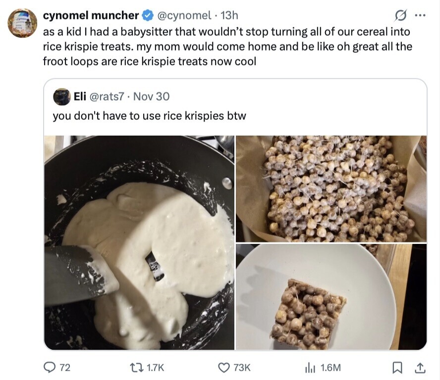cynomel muncher @cynomel 13h ... Gymony as a kid I had a babysitter that wouldn't stop turning all of our cereal into rice krispie treats. my mom would come home and be like oh great all the froot loops are rice krispie treats now cool Eli @rats7.Nov 30 you don't have to use rice krispies btw 72 1.7K 73K 1.6M 