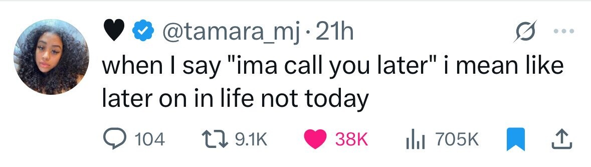 @tamara_mj 21h when I say ima call you later i mean I like later on in life not today 104 9.1K 38K IN 705K 