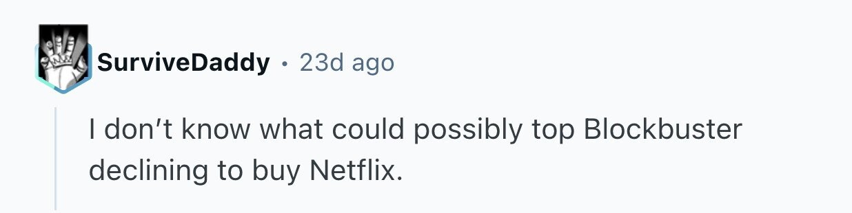 SurviveDaddy . 23d ago I don't know what could possibly top Blockbuster declining to buy Netflix.
