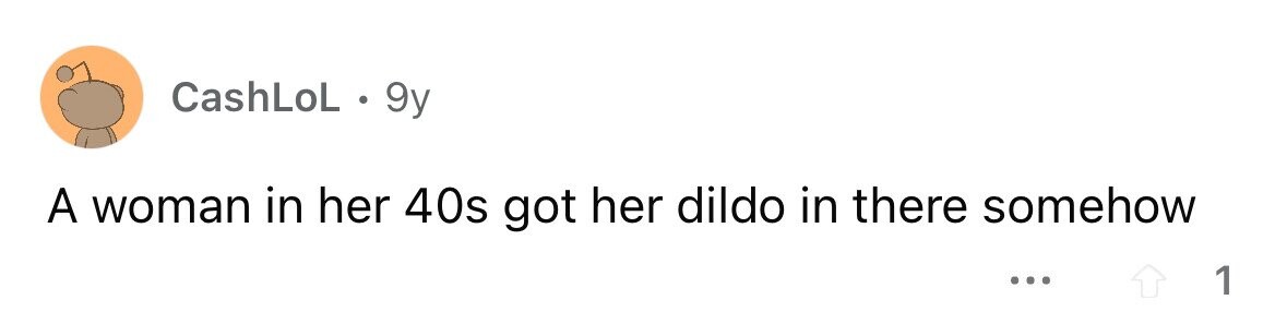 CashLoL . 9y A woman in her 40s got her dildo in there somehow ... 1