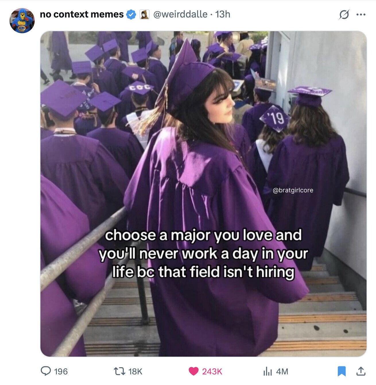 no context memes @weirddalle - 13h S ... COC '19 @bratgirlcore choose a major you love and you'll never work a day in your life bc that field isn't hiring 196 243K 18K 4M