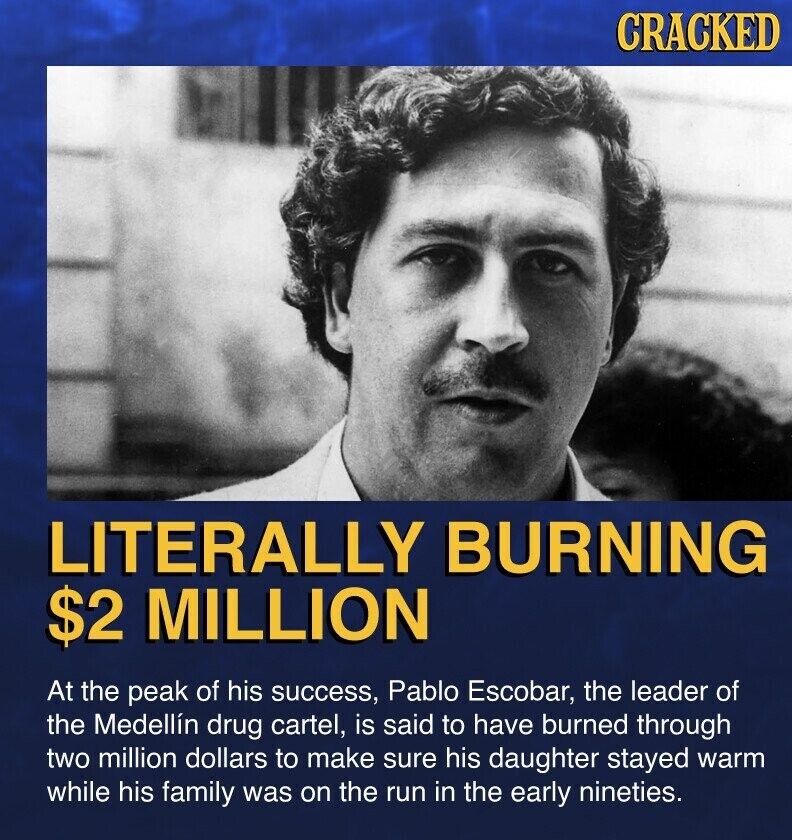 CRACKED LITERALLY BURNING $2 MILLION At the peak of his success, Pablo Escobar, the leader of the Medellín drug cartel, is said to have burned through two million dollars to make sure his daughter stayed warm while his family was on the run in the early nineties.
