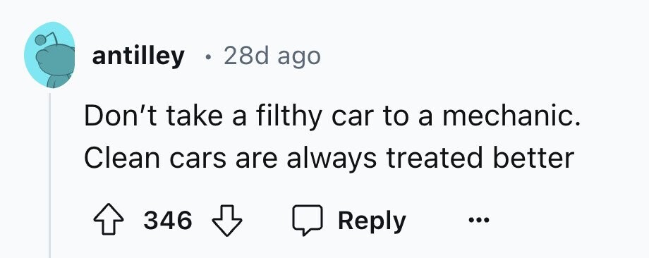 antilley . 28d ago a mechanic. Don't take a filthy car to Clean cars are always treated better 346 Reply ...