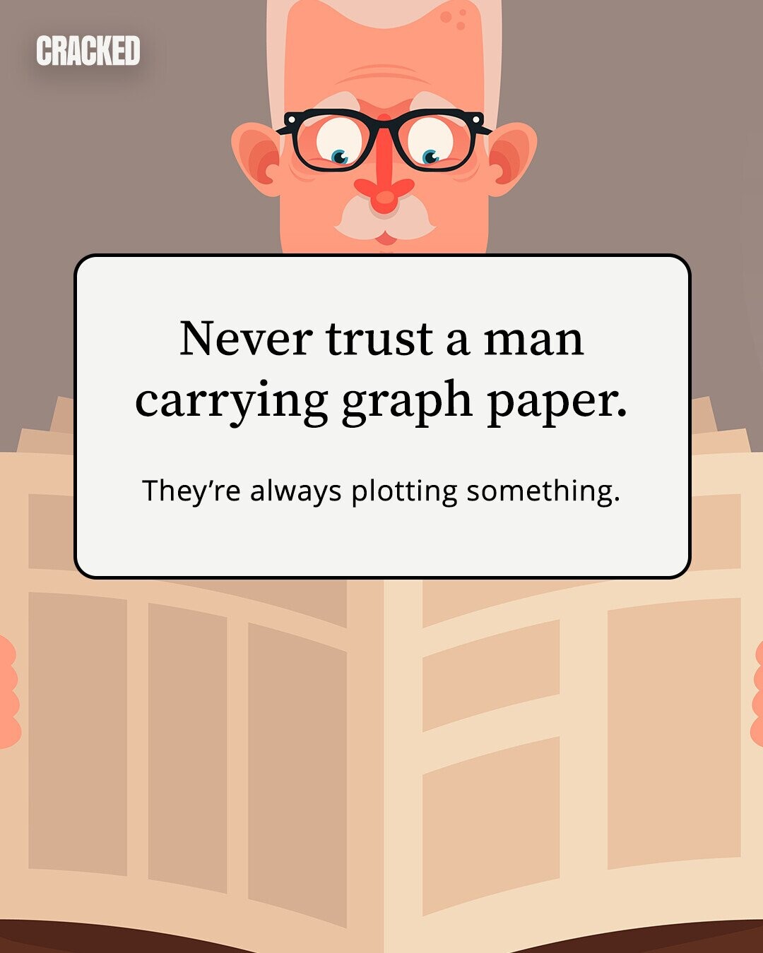 CRACKED Never trust a man carrying graph paper. They're always plotting something. 