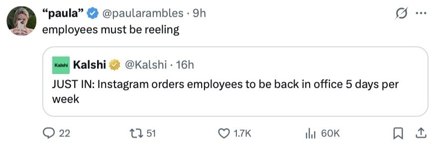paula @paularambles.9 9h ... employees must be reeling Kalshi Kalshi @Kalshi . 16h JUST IN: Instagram orders employees to be back in office 5 days per week 22 51 1.7K 60K 