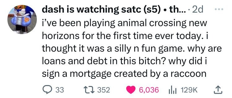 dash is watching satc (s5) . th... 2d ... i've been playing animal crossing new horizons for the first time ever today.i thought it was a silly n fun game. why are loans and debt in this bitch? why did i i sign a mortgage created by a raccoon 33 352 6,036 129K