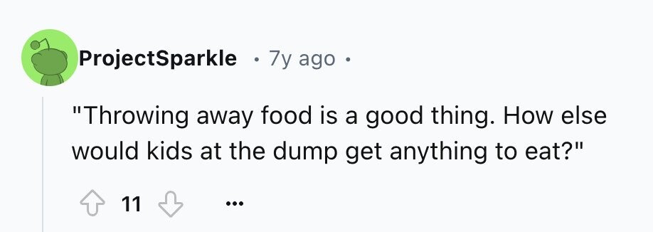 ProjectSparkle 7y ago Throwing away food is a good thing. How else would kids at the dump get anything to eat? 11 ...