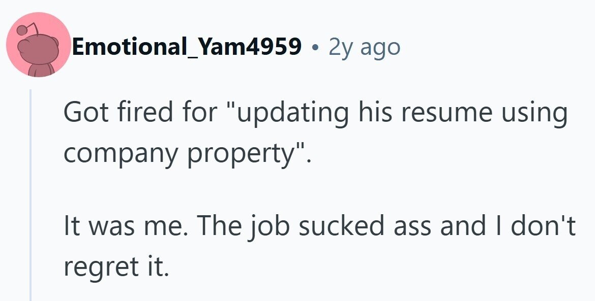 Emotional_Yam4959 . 2y ago Got fired for updating his resume using company property. It was me. The job sucked ass and I don't regret it.