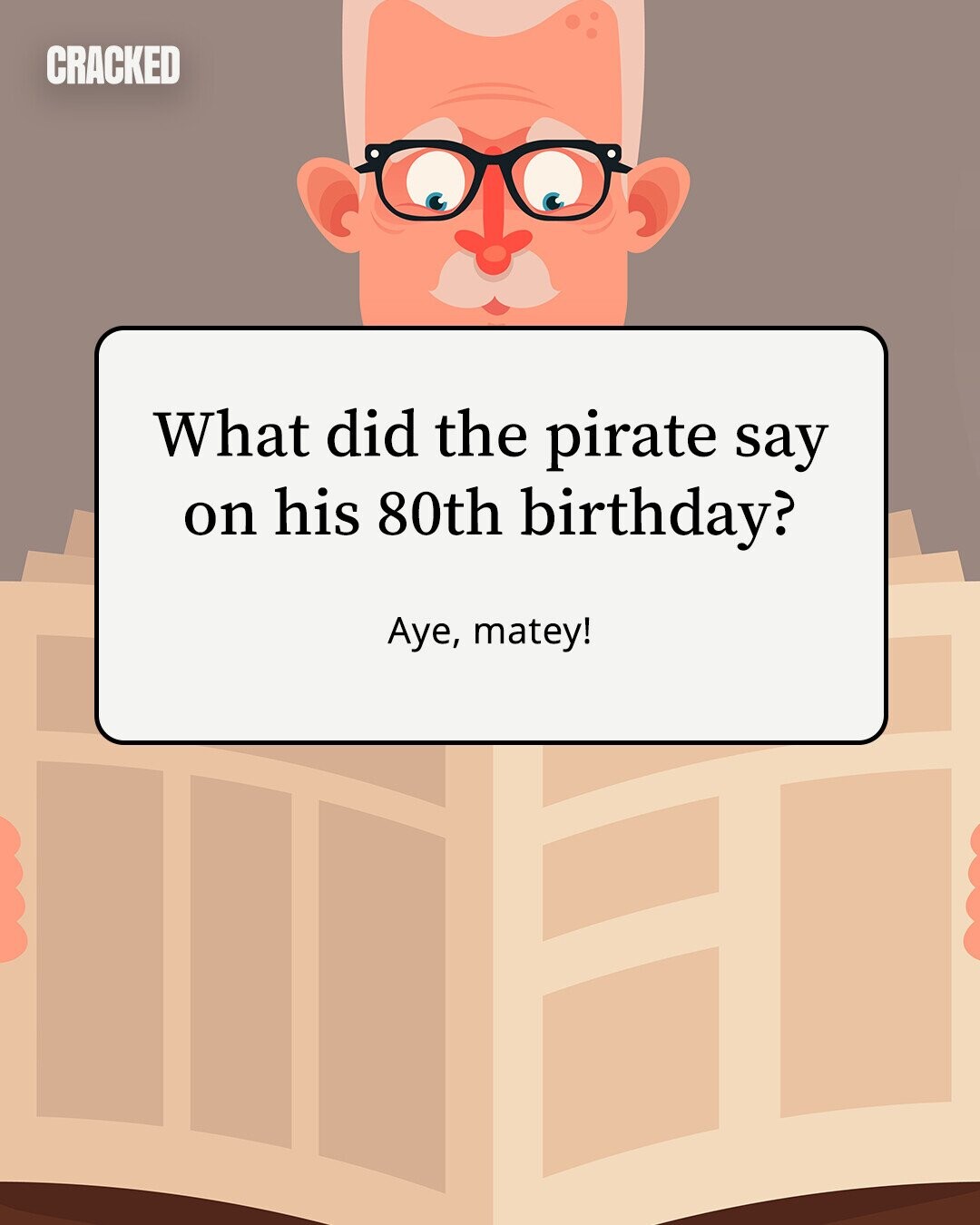 CRACKED What did the pirate say on his 80th birthday? Aye, matey! 