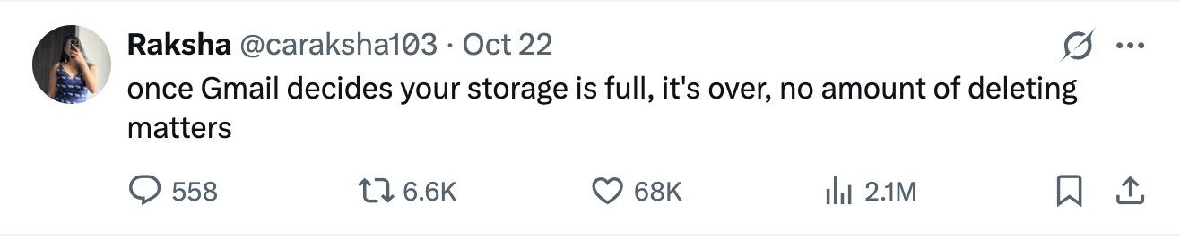 Raksha @caraksha103 Oct 22 ... once Gmail decides your storage is full, it's over, no amount of deleting matters 558 6.6K 68K del 2.1M