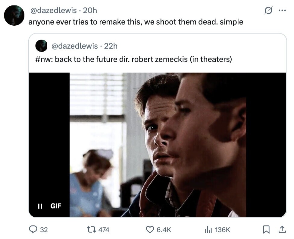 @dazedlewis .20h ... anyone ever tries to remake this, we shoot them dead. simple @dazedlewis . 22h #nw: back to the future dir. robert zemeckis (in theaters) II GIF 32 474 6.4K 136K 