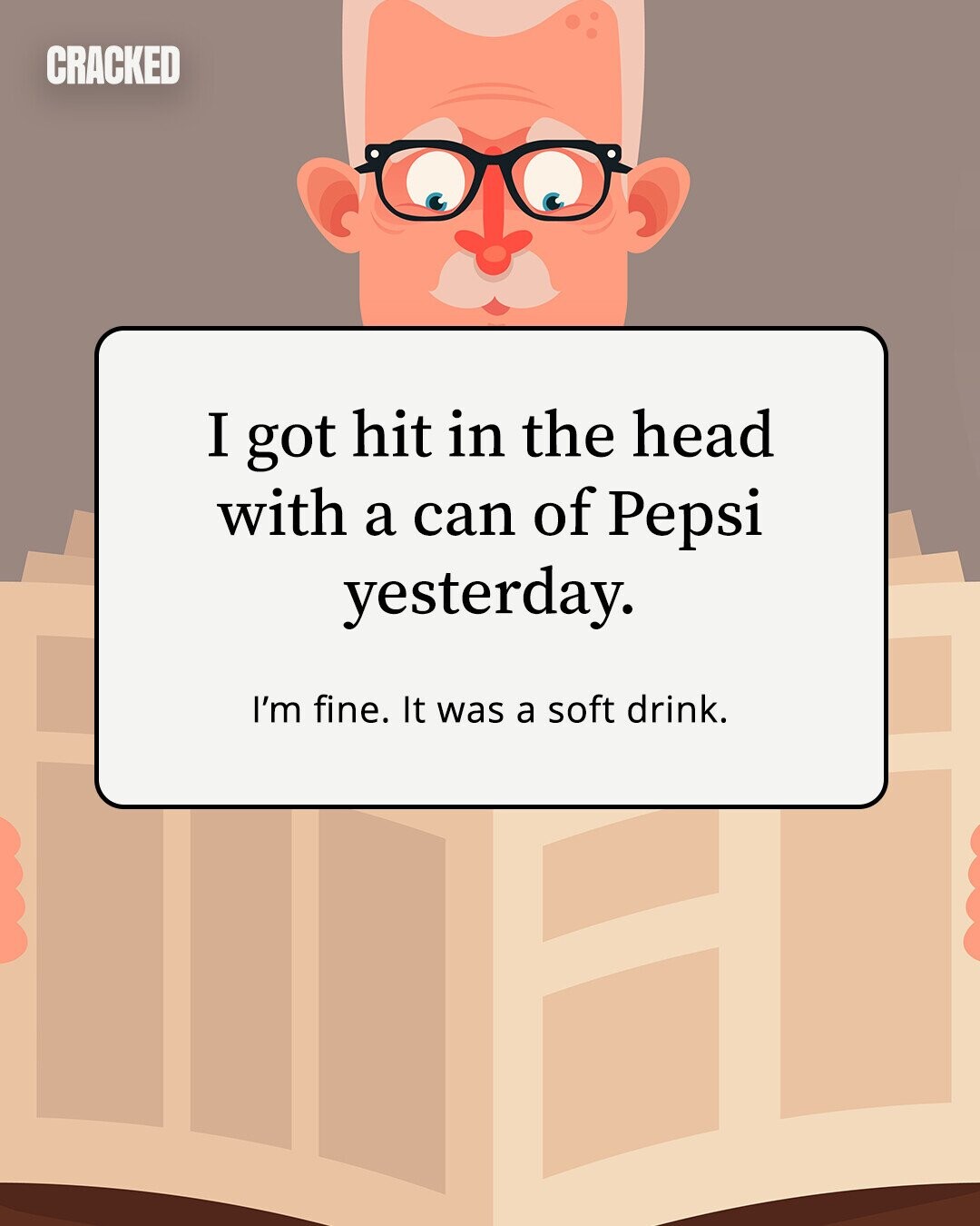 CRACKED I got hit in the head with a can of Pepsi yesterday. I'm fine. It was a soft drink. 