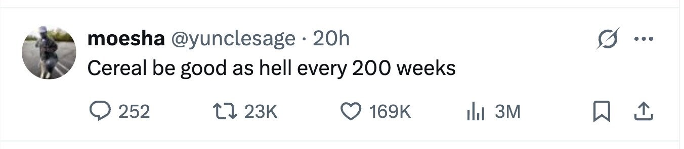 moesha @yunclesage . 20h ... Cereal be good as hell every 200 weeks 252 23K 169K 3M