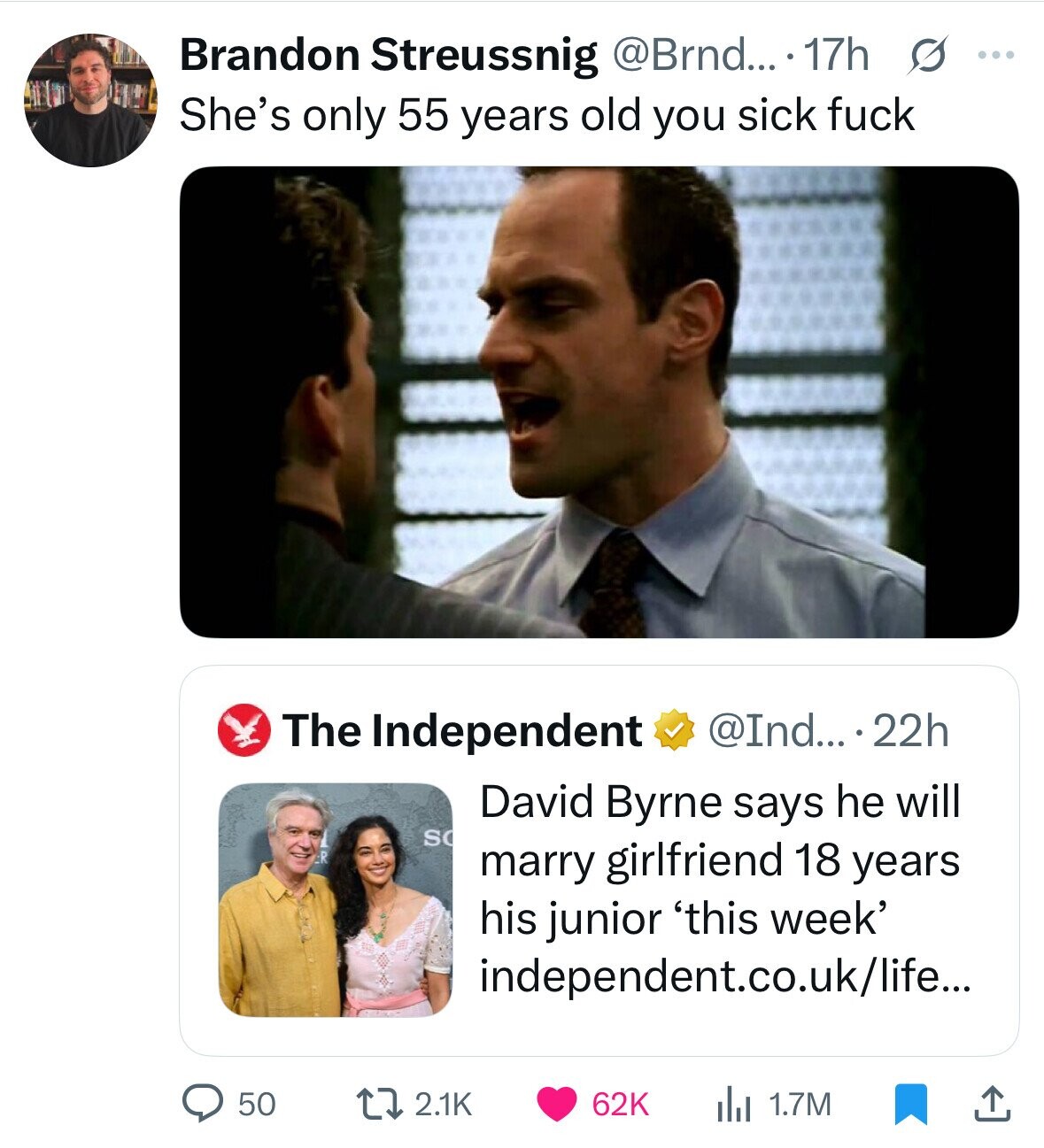 Brandon Streussnig @Brnd... 17h s ... She's only 55 years old you sick fuck The Independent @Ind... 22h David Byrne says he will SO marry girlfriend 18 years his junior 'this week' independent.co.uk/life... 50 2.1K 62K 1.7M 