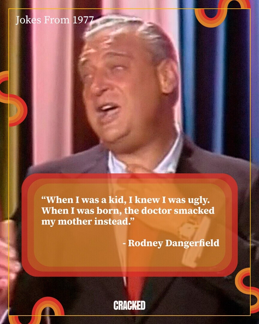 Jokes From 1977 When I was a kid, I knew I was ugly. When I was born, the doctor smacked my mother instead. -Rodney Dangerfield CRACKED