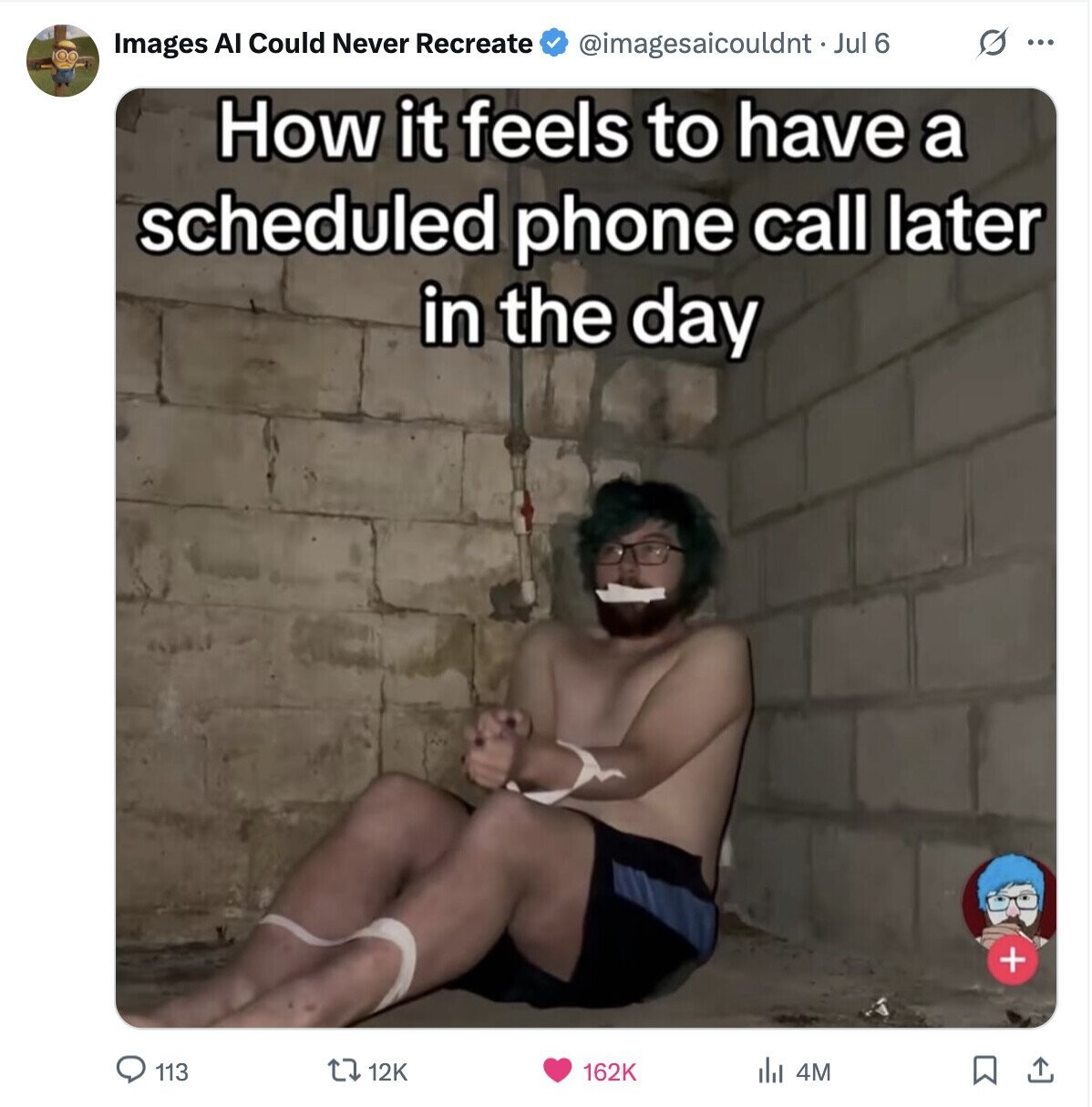 G ... Images AI Could Never Recreate @imagesaicouldnt Jul 6 How it feels to have a scheduled phone call later in the day + 162K del 4M 113 12K