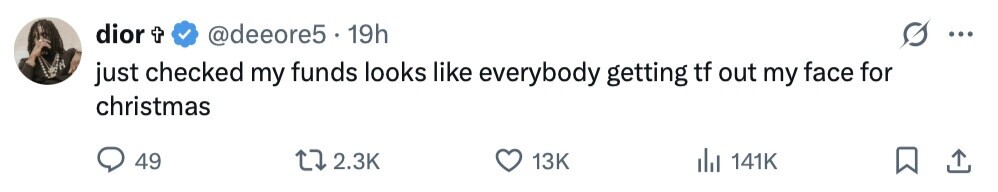 dior t @deeore5 . 1 19h ... just checked my funds looks like everybody getting tf out my face for christmas 49 2.3K 13K del 141K 