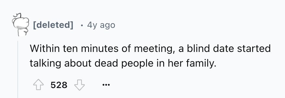 4y ago Within ten minutes of meeting, a blind date started talking about dead people in her family. 528 ...