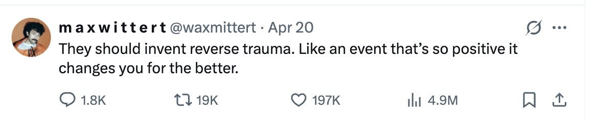 maxwittert @waxmittert Apr 20 ... They should invent reverse trauma. Like an event that's so positive it changes you for the better. 1.8K 19K 197K 4.9M